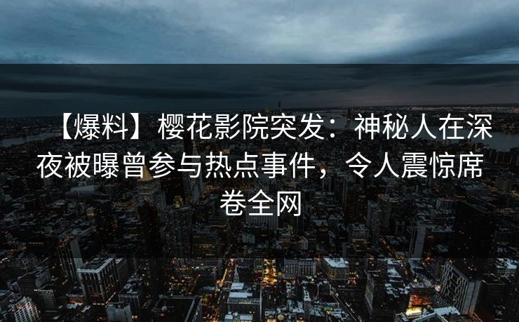 【爆料】樱花影院突发：神秘人在深夜被曝曾参与热点事件，令人震惊席卷全网