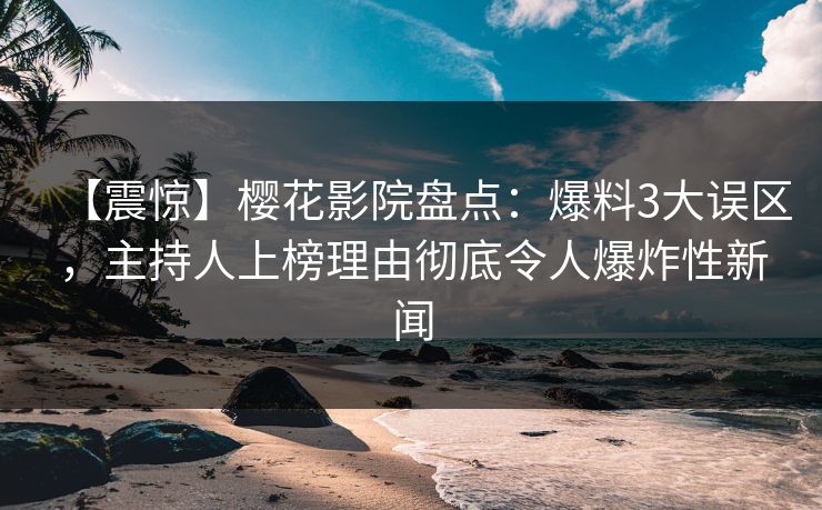 【震惊】樱花影院盘点：爆料3大误区，主持人上榜理由彻底令人爆炸性新闻
