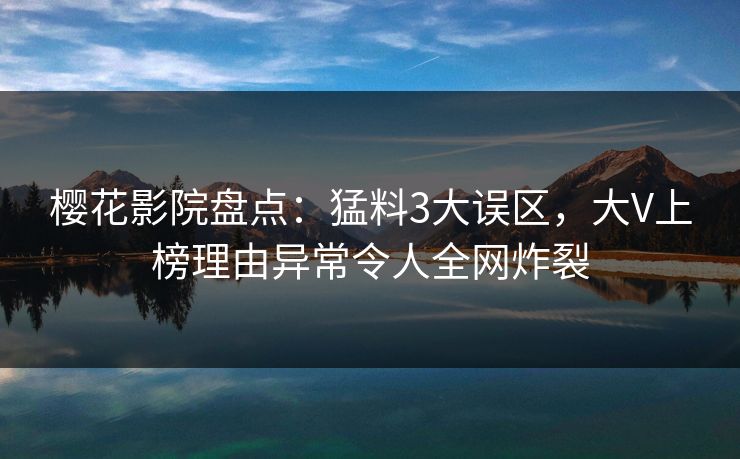 樱花影院盘点：猛料3大误区，大V上榜理由异常令人全网炸裂