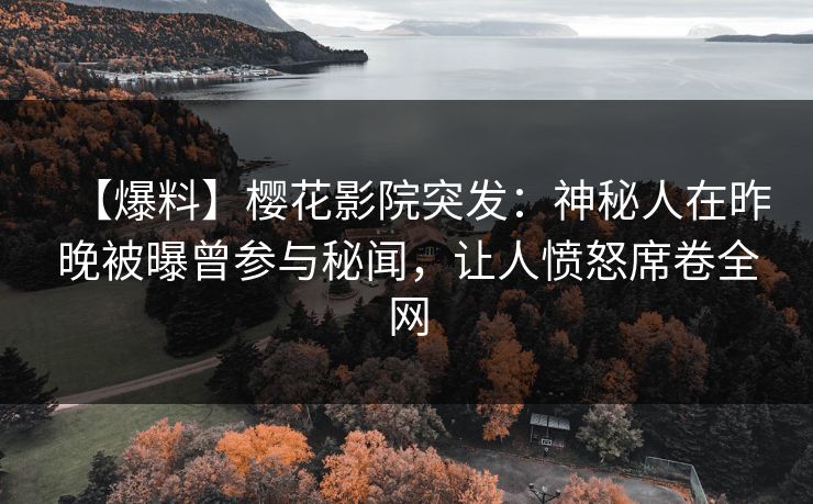 【爆料】樱花影院突发：神秘人在昨晚被曝曾参与秘闻，让人愤怒席卷全网