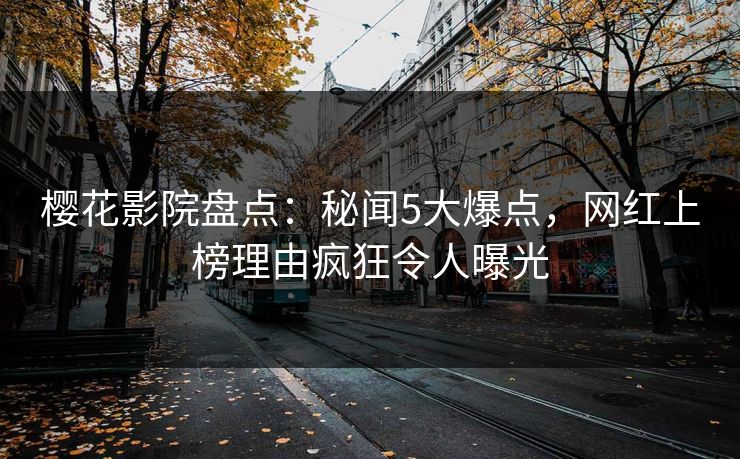 樱花影院盘点：秘闻5大爆点，网红上榜理由疯狂令人曝光