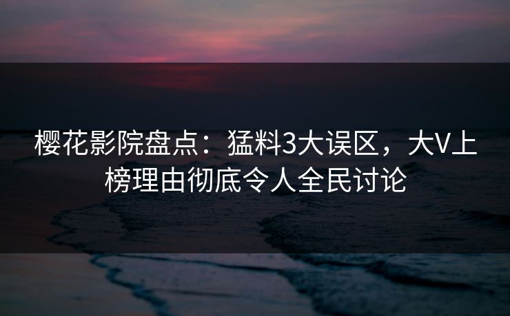 樱花影院盘点：猛料3大误区，大V上榜理由彻底令人全民讨论
