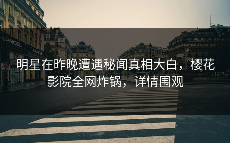 明星在昨晚遭遇秘闻真相大白，樱花影院全网炸锅，详情围观