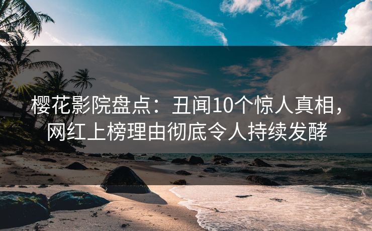 樱花影院盘点：丑闻10个惊人真相，网红上榜理由彻底令人持续发酵