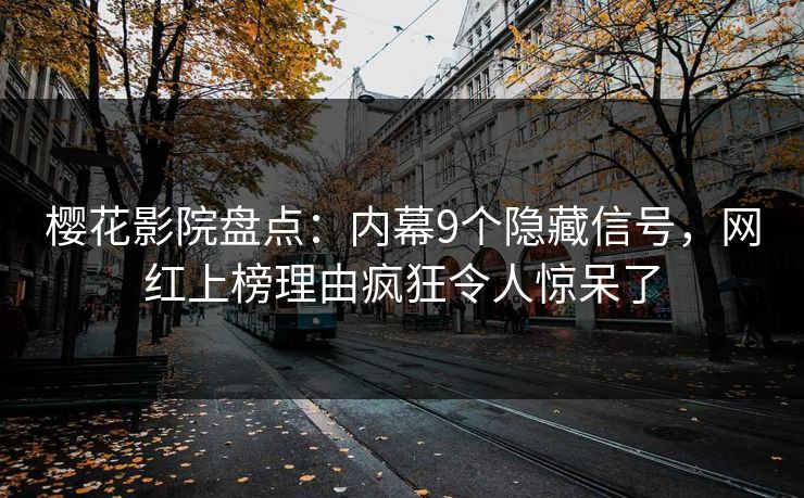 樱花影院盘点：内幕9个隐藏信号，网红上榜理由疯狂令人惊呆了