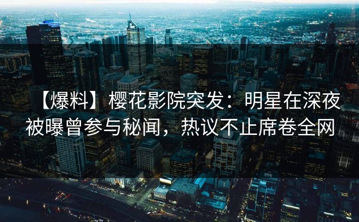 【爆料】樱花影院突发：明星在深夜被曝曾参与秘闻，热议不止席卷全网