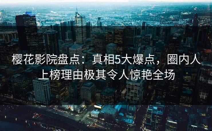 樱花影院盘点：真相5大爆点，圈内人上榜理由极其令人惊艳全场