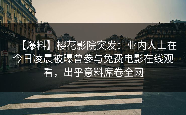 【爆料】樱花影院突发：业内人士在今日凌晨被曝曾参与免费电影在线观看，出乎意料席卷全网