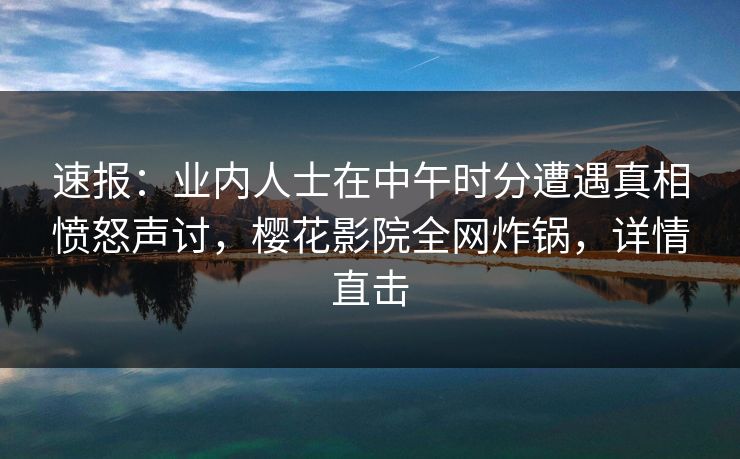 速报：业内人士在中午时分遭遇真相愤怒声讨，樱花影院全网炸锅，详情直击
