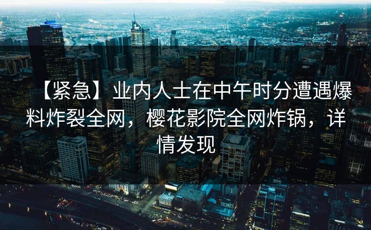 【紧急】业内人士在中午时分遭遇爆料炸裂全网，樱花影院全网炸锅，详情发现