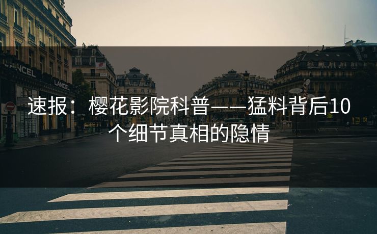 速报：樱花影院科普——猛料背后10个细节真相的隐情