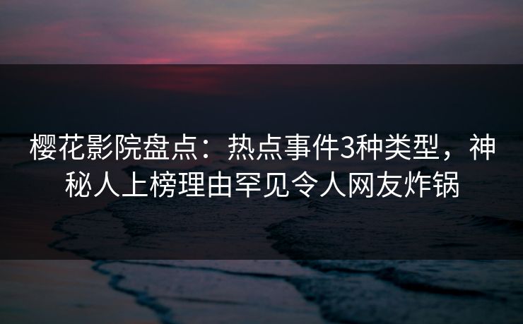 樱花影院盘点：热点事件3种类型，神秘人上榜理由罕见令人网友炸锅