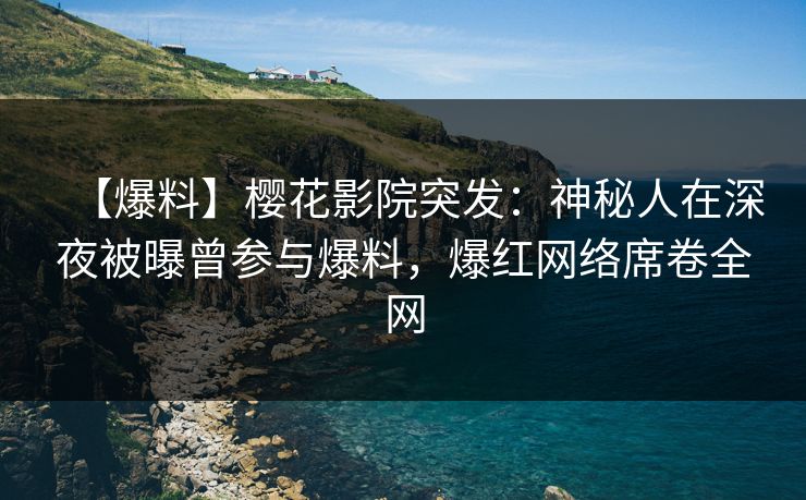 【爆料】樱花影院突发：神秘人在深夜被曝曾参与爆料，爆红网络席卷全网