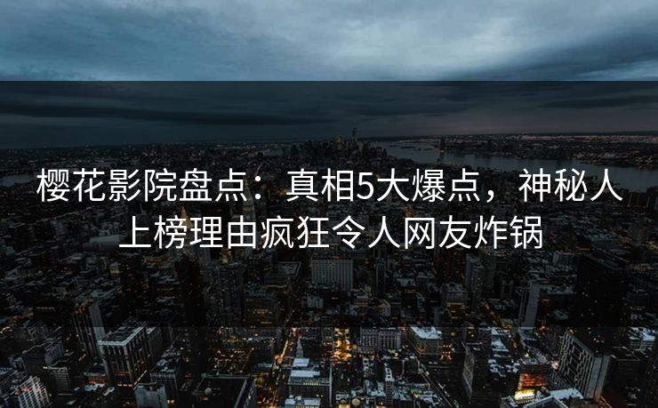 樱花影院盘点：真相5大爆点，神秘人上榜理由疯狂令人网友炸锅
