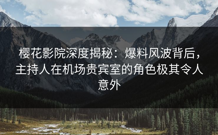 樱花影院深度揭秘：爆料风波背后，主持人在机场贵宾室的角色极其令人意外