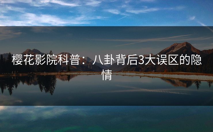 樱花影院科普：八卦背后3大误区的隐情