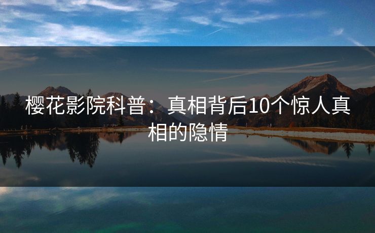 樱花影院科普：真相背后10个惊人真相的隐情