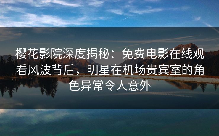 樱花影院深度揭秘：免费电影在线观看风波背后，明星在机场贵宾室的角色异常令人意外