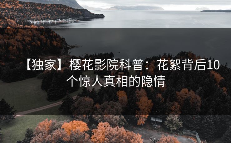 【独家】樱花影院科普：花絮背后10个惊人真相的隐情