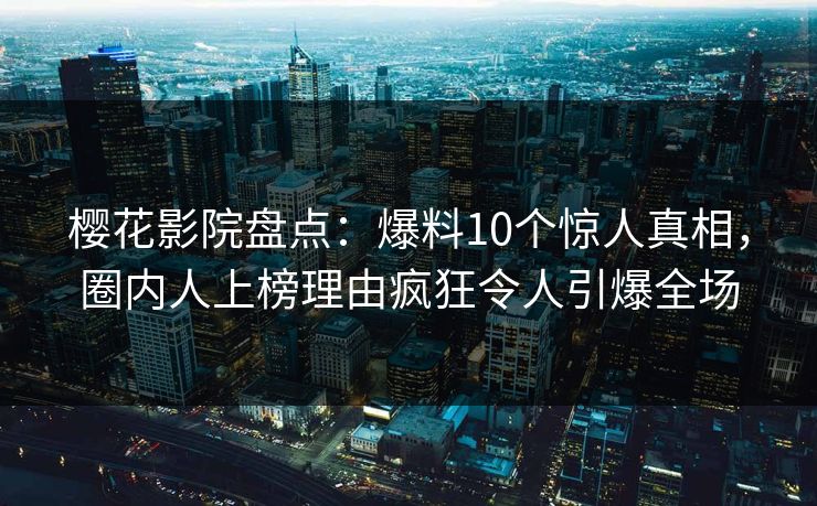 樱花影院盘点：爆料10个惊人真相，圈内人上榜理由疯狂令人引爆全场