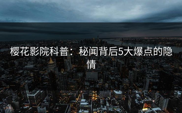 樱花影院科普：秘闻背后5大爆点的隐情