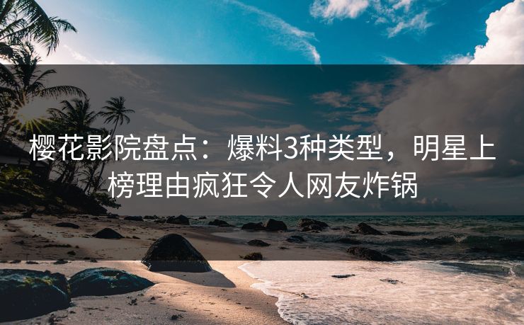 樱花影院盘点：爆料3种类型，明星上榜理由疯狂令人网友炸锅