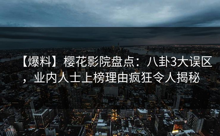 【爆料】樱花影院盘点：八卦3大误区，业内人士上榜理由疯狂令人揭秘