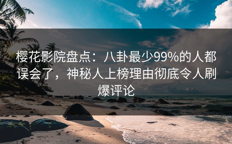 樱花影院盘点：八卦最少99%的人都误会了，神秘人上榜理由彻底令人刷爆评论