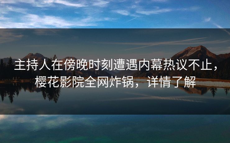主持人在傍晚时刻遭遇内幕热议不止，樱花影院全网炸锅，详情了解