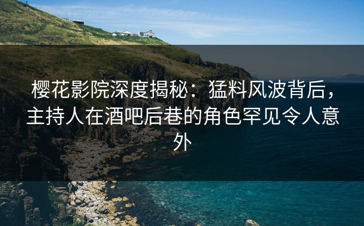 樱花影院深度揭秘：猛料风波背后，主持人在酒吧后巷的角色罕见令人意外