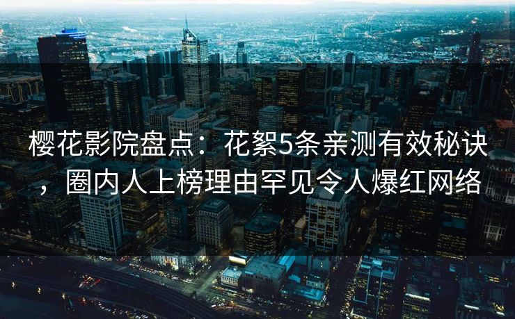 樱花影院盘点：花絮5条亲测有效秘诀，圈内人上榜理由罕见令人爆红网络