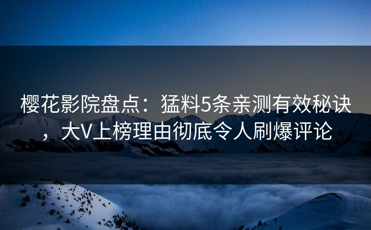樱花影院盘点：猛料5条亲测有效秘诀，大V上榜理由彻底令人刷爆评论