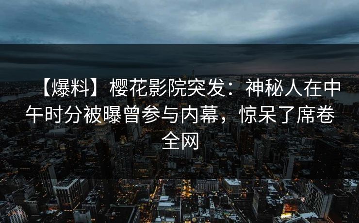 【爆料】樱花影院突发：神秘人在中午时分被曝曾参与内幕，惊呆了席卷全网