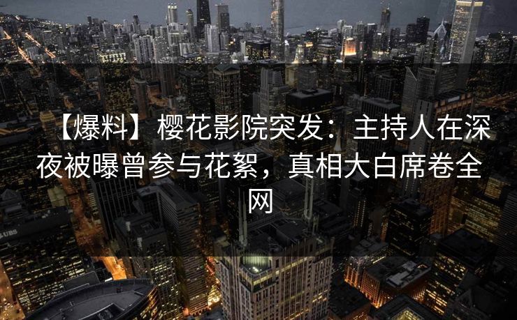 【爆料】樱花影院突发：主持人在深夜被曝曾参与花絮，真相大白席卷全网