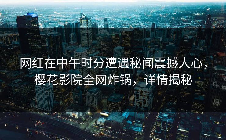 网红在中午时分遭遇秘闻震撼人心，樱花影院全网炸锅，详情揭秘