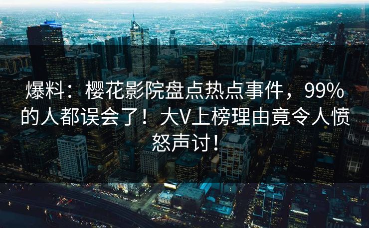 爆料：樱花影院盘点热点事件，99%的人都误会了！大V上榜理由竟令人愤怒声讨！