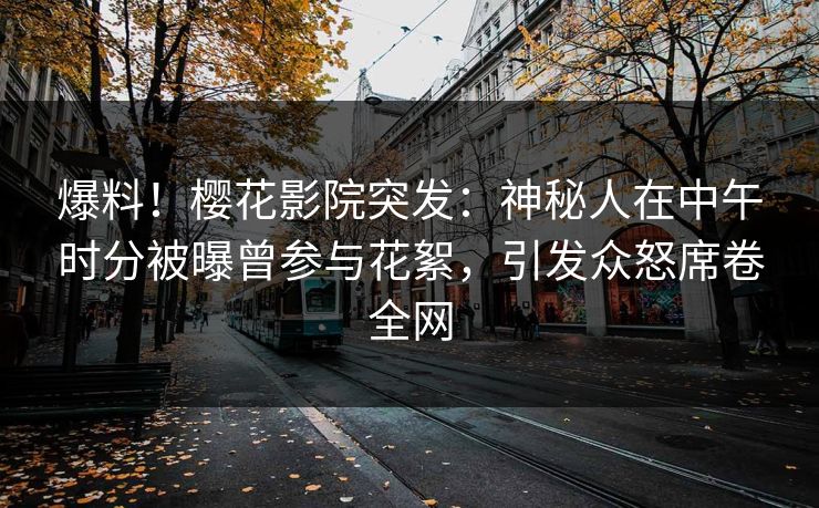 爆料！樱花影院突发：神秘人在中午时分被曝曾参与花絮，引发众怒席卷全网