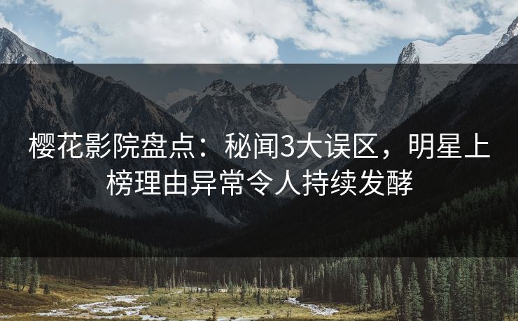 樱花影院盘点：秘闻3大误区，明星上榜理由异常令人持续发酵