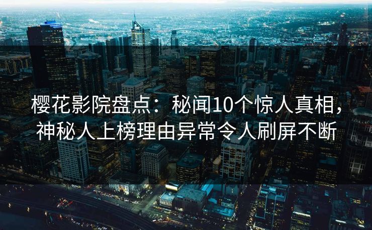 樱花影院盘点：秘闻10个惊人真相，神秘人上榜理由异常令人刷屏不断