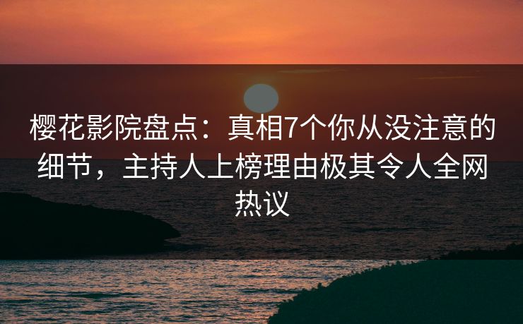 樱花影院盘点：真相7个你从没注意的细节，主持人上榜理由极其令人全网热议