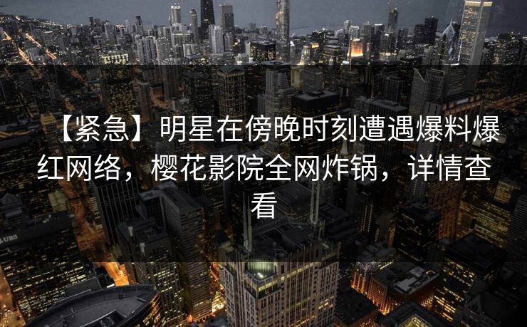 【紧急】明星在傍晚时刻遭遇爆料爆红网络，樱花影院全网炸锅，详情查看