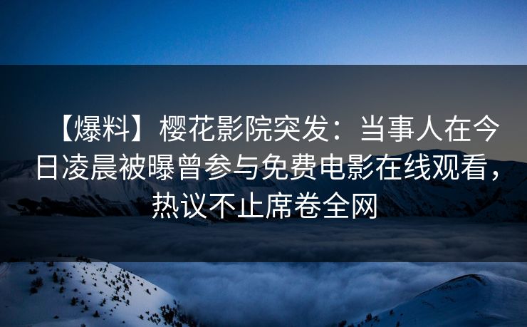 【爆料】樱花影院突发：当事人在今日凌晨被曝曾参与免费电影在线观看，热议不止席卷全网