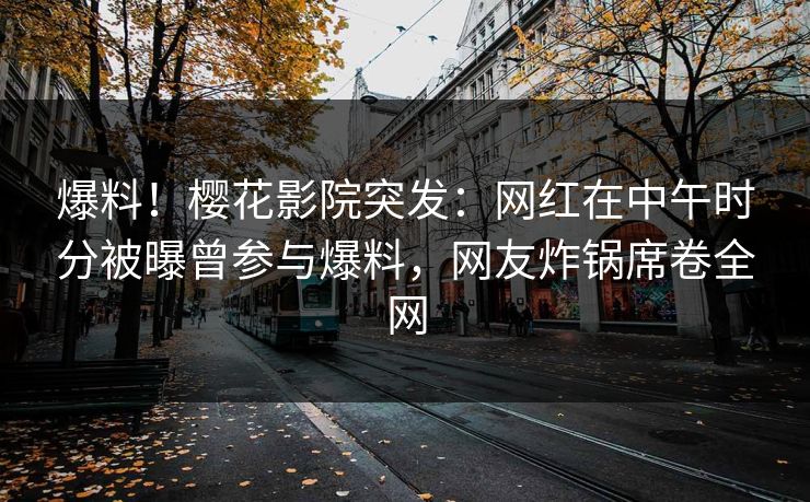 爆料！樱花影院突发：网红在中午时分被曝曾参与爆料，网友炸锅席卷全网
