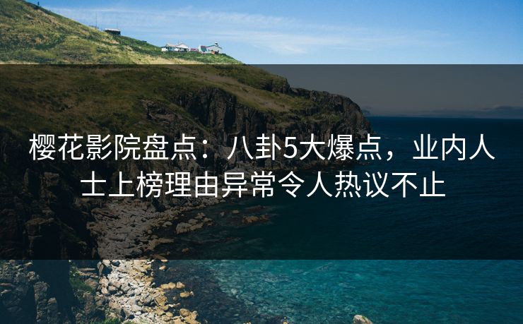 樱花影院盘点：八卦5大爆点，业内人士上榜理由异常令人热议不止