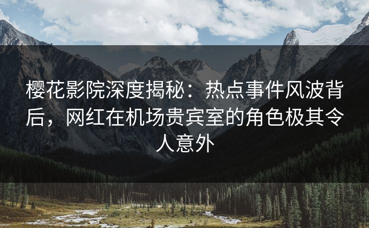樱花影院深度揭秘：热点事件风波背后，网红在机场贵宾室的角色极其令人意外