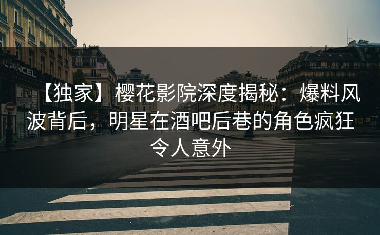 【独家】樱花影院深度揭秘：爆料风波背后，明星在酒吧后巷的角色疯狂令人意外