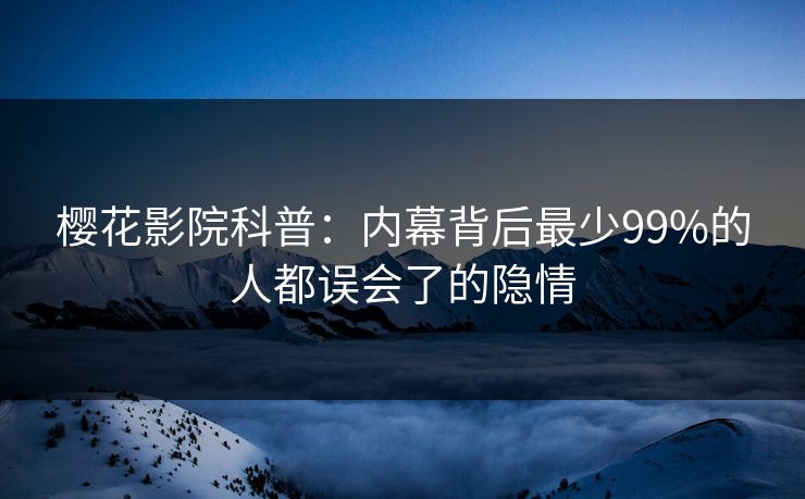 樱花影院科普：内幕背后最少99%的人都误会了的隐情
