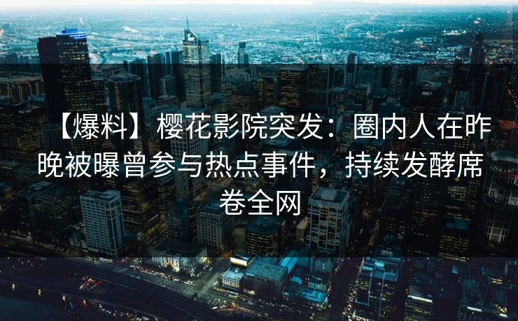 【爆料】樱花影院突发：圈内人在昨晚被曝曾参与热点事件，持续发酵席卷全网