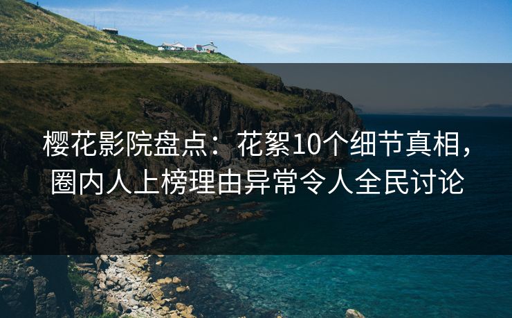 樱花影院盘点：花絮10个细节真相，圈内人上榜理由异常令人全民讨论