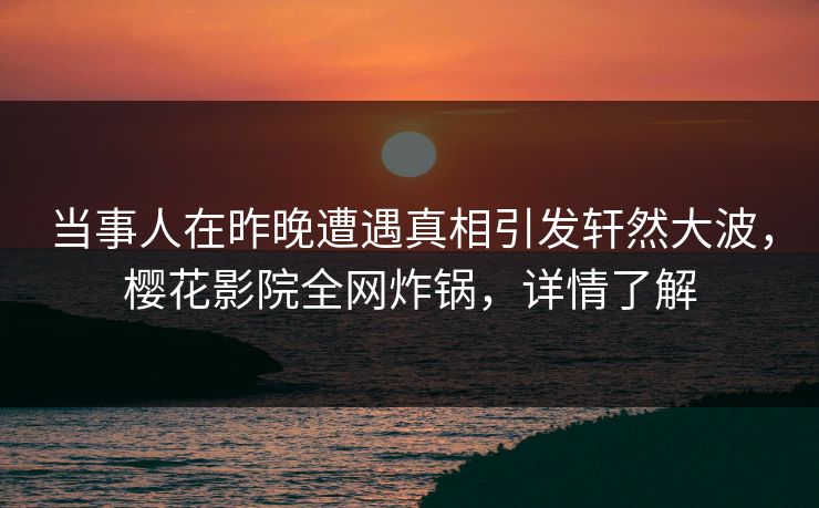 当事人在昨晚遭遇真相引发轩然大波，樱花影院全网炸锅，详情了解